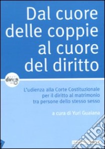 Dal cuore delle coppie al cuore del diritto. L'udienza alla Corte Costituzionale per il diritto al matrimonio tra persone dello stesso sesso libro di Guaiana Y. (cur.)