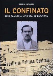 Il confinato. Una famiglia nell'Italia fascista libro di Jatosti Maria