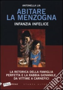 Abitare la menzogna. Infanzia infelice. La retorica della famiglia perfetta e la rabbia giovanile. Da vittime a carnefici libro di Lia Antonella