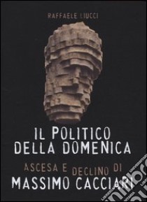 Il politico della domenica. Ascesa e declino di Massimo Cacciari libro di Liucci Raffaele