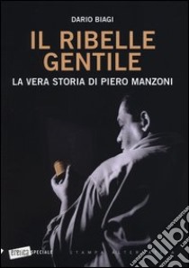 Il ribelle gentile. La vera storia di Piero Manzoni libro di Biagi Dario