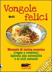 Vongole felici. Manuale di cucina ecozoica (vegan e crudista) ispirata alla selvaticità e ai cicli naturali libro di MaVi