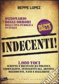 Indecenti! Dizionario degli orrori della vita pubblica in Italia. 1000 voci scritte e recitate da politici, giornalisti, intellettuali, artisti, mezzibusti, nani e.. libro di Lopez Beppe