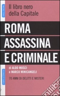 Roma assassina e criminale. Il libro nero della capitale. 70 anni di delitti e misteri libro di Musci A. (cur.); Minicangeli M. (cur.)