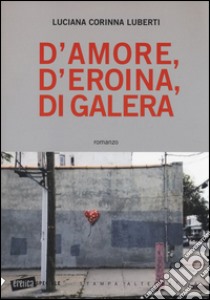 D'amore, d'eroina, di galera libro di Luberti Luciana C.