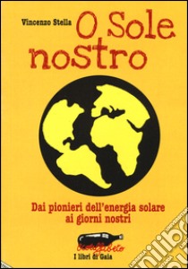 O sole nostro. Dai pionieri dell'energia solare ai giorni nostri libro di Stella Vincenzo