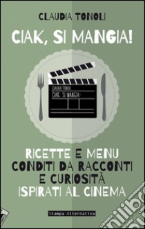 Ciak, si mangia! Ricette e menù conditi da racconti e curiosità ispirati al cinema libro di Tonoli Claudia