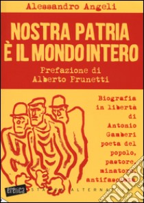 Nostra patria è il mondo intero. Biografia in libertà di Antonio Gamberi poeta del popolo, pastore, minatore, antifascista libro di Angeli Alessandro