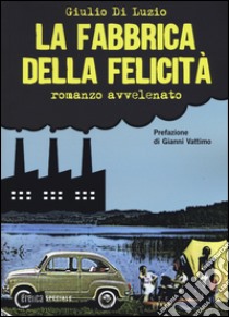 La fabbrica della felicità. Romanzo avvelenato libro di Di Luzio Giulio