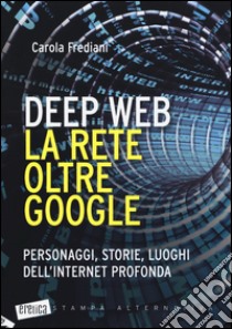 Deep web. La rete oltre Google. Personaggi, storie, luoghi dell'internet profonda libro di Frediani Carola