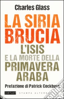 La Siria brucia. L'Isis e la morte della primavera araba libro di Glass Charles