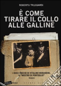 È come tirare il collo alle galline. I dieci omicidi di Vitalino Morandini il «mostro di Pontoglio» libro di Trussardi Roberto