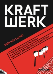 Kraftwerk. Il suono dell'uomo-macchina. Una forma ben organizzata d'anarchia libro di Lunati Gabriele; Castelli A. (cur.)