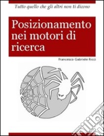 Posizionamento nei motori di ricerca. Tutto quello che gli altri non ti dicono libro di Ricci Francesco G.