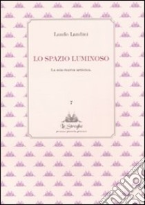 Lo spazio luminoso. La mia ricerca artistica libro di Landini