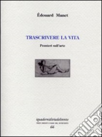 Trascrivere la vita. Pensieri sull'arte libro di Manet Édouard; Alessandrini M. (cur.)