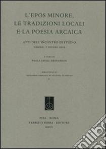 L'epos minore, le tradizioni locali e la poesia arcaica. Atti dell'Incontro di studio (Urbino, 7 giugno 2005) libro di Bernardini P. A. (cur.)