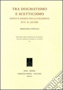 Tra dogmatismo e scetticismo. Fonti e genesi della filosofia di F. H. Jacobi libro di Pistilli Emanuela