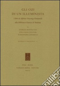 Gli ozi di un illuminista. I libri di Alfonso Vincenzo Fontanelli alla Biblioteca Estense di Modena libro di Montecchi Giorgio; Venturi A. Rosa; Chiarelli Alessandra