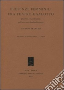 Presenze femminili fra teatro e salotto. Drammi e melodrammi nel Settecento Lombardo-Veneto libro di Frattali Arianna