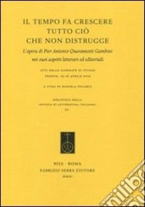 Il tempo fa crescere tutto ciò che non distrugge. L'opera di Pier Antonio Quarantotti Gambini nei suoi aspetti letterari ed editoriali libro di Picamus D. (cur.)