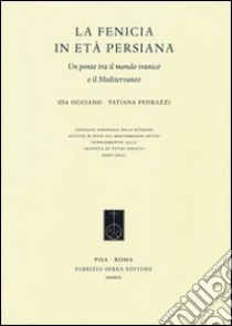 La Fenicia in età persiana. Un ponte tra il mondo iranico e il Mediterraneo libro di Oggiano Ida; Pedrazzi Tatiana