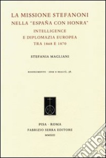 La missione Stefanoni nella «España con honra». Intelligence e diplomazia europea tra 1868 e 1870 libro di Magliani Stefania