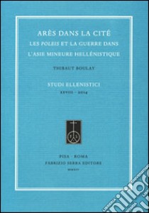 Arès dans la cité. Les poleis et la guerre dans l'Asie Mineure hellénistique libro di Boulay Thibaut