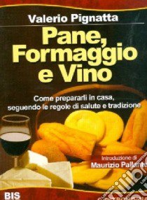 Pane, formaggio e vino. Come prepararli in casa seguendo le regole di salute e tradizione. Ediz. illustrata libro di Pignatta Valerio