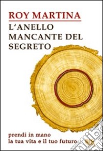 L'anello mancante del segreto. Prendi in mano la tua vita e il tuo futuro libro di Martina Roy