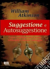 Suggestione e autosuggestione. Come ci influenzano e come utilizzarle a nostro vantaggio libro di Atkinson William Walker