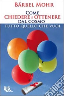 Come chiedere e ottenere dal cosmo tutto quello che vuoi libro di Mohr Barbel