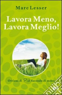 Lavora meno, lavora meglio. Ottieni di più facendo di meno libro di Lesser Marc