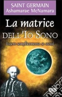 La matrice dell'io sono. Essere semplicemente se stessi libro di Saint-Germain (conte di); McNamara Ashamarae