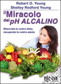 Il miracolo del Ph alcalino. Bilanciate la vostra dieta, recuperate la vostra salute libro di Young Robert O.; Young Shelley Redford