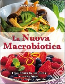 La nuova macrobiotica. Trasforma la tua dieta e arricchisci mente, corpo e spirito libro di Brown Simon