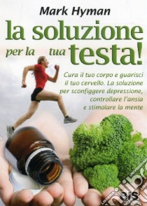 La soluzione per la tua testa! Cura il corpo e guarisci il tuo cervello. La soluzione per sconfiggere depressione, controllare l'ansia e stimolare la mente libro di Hyman Mark