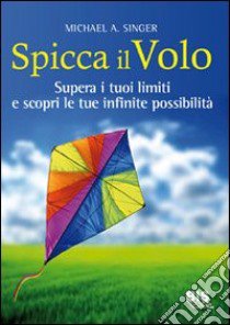 Spicca il volo. Supera i tuoi limiti e scopri le tue infinite possibilità libro di Singer Michael A.