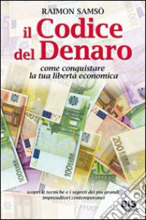 Il codice del denaro. Come conquistare la tua libertà economica. Scopri le tecniche e i segreti dei più grandi imprenditori contemporanei libro di Samsò Raimon