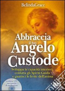 Abbraccia il tuo angelo custode. Sviluppa le capacità interiori, contatta gli spiriti guida e guarisci le ferite dell'anima. Con CD Audio libro di Grace Belinda