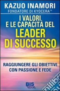 I valori e le capacità del leader di successo. Raggiungere gli obiettivi con passione e fede libro di Inamori Kazuo