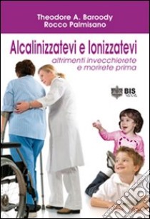 Alcalinizzatevi e ionizzatevi. Altrimenti invecchierete e morirete prima libro di Baroody Theodore A.; Rocco Palmisano