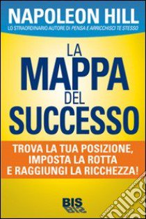 La mappa del successo. Trova la tua posizione, imposta la tua rotta e raggiungi la ricchezza! libro di Hill Napoleon