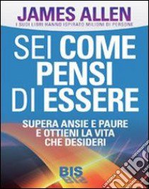 Sei come pensi di essere. Supera ansie e paure e ottieni la vita che desideri libro di Allen James