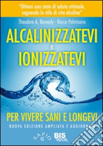 Alcalinizzatevi e ionizzatevi. Per vivere sani e longevi libro di Baroody Theodore A.; Palmisano Rocco