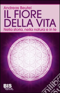 Il fiore della vita. Nella storia, nella natura e in te libro di Beutel Andreas