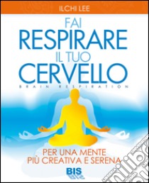 Fai respirare il tuo cervello. Per una mente più creativa e serena libro di Lee Ilchi