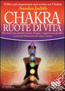 Chakra ruote di vita. Per vivere con serenità l'amore il sesso i rapporti con gli altri e ritrovare il benessere di corpo e mente libro di Judith Anodea