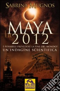 I maya e il 2012. È possibile prevedere la fine del mondo. Un'indagine scientifica libro di Mugnos Sabrina