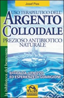 Uso terapeutico dell'argento colloidale. Prezioso antibiotico naturale. Efficacia, utilizzo ed esperienze di guarigione libro di Pies Josef